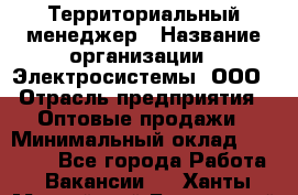 Территориальный менеджер › Название организации ­ Электросистемы, ООО › Отрасль предприятия ­ Оптовые продажи › Минимальный оклад ­ 40 000 - Все города Работа » Вакансии   . Ханты-Мансийский,Белоярский г.